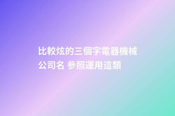 比較炫的三個字電器機械公司名 參照運用這類-第1張-公司起名-玄機派